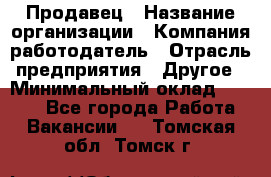 Продавец › Название организации ­ Компания-работодатель › Отрасль предприятия ­ Другое › Минимальный оклад ­ 6 000 - Все города Работа » Вакансии   . Томская обл.,Томск г.